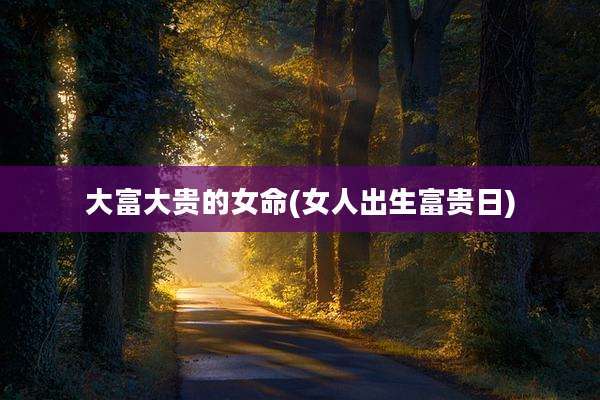 大富大贵的女命(女人出生富贵日)