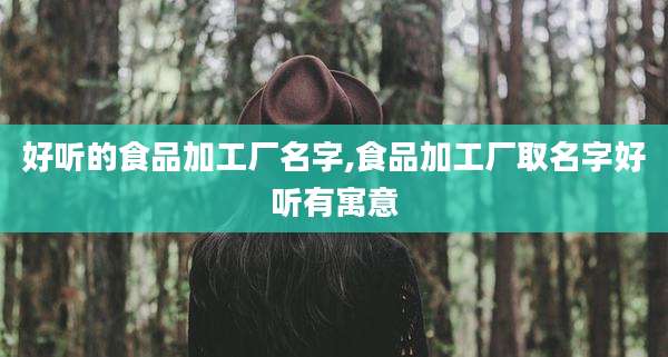 好听的食品加工厂名字,食品加工厂取名字好听有寓意