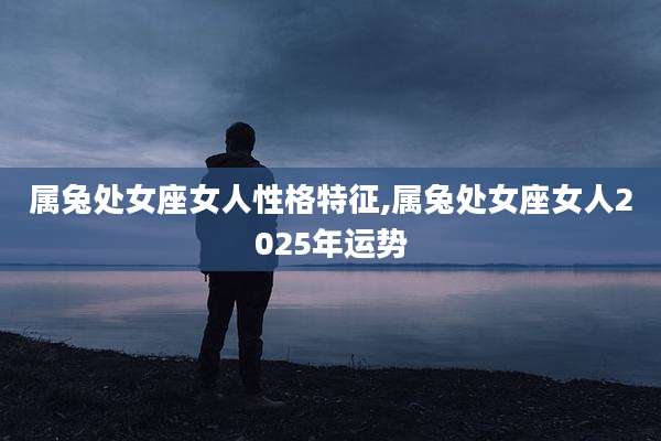 属兔处女座女人性格特征,属兔处女座女人2025年运势