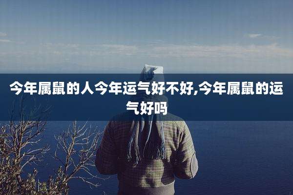 今年属鼠的人今年运气好不好,今年属鼠的运气好吗
