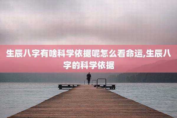 生辰八字有啥科学依据呢怎么看命运,生辰八字的科学依据