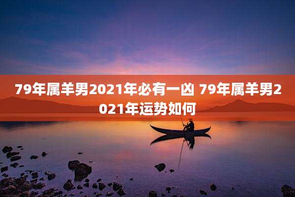 79年属羊男2021年必有一凶 79年属羊男2021年运势如何