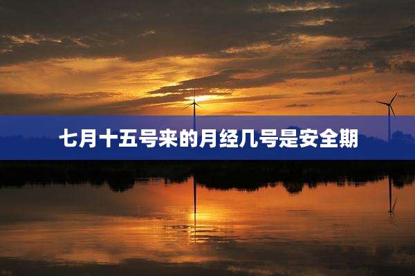 七月十五号来的月经几号是安全期