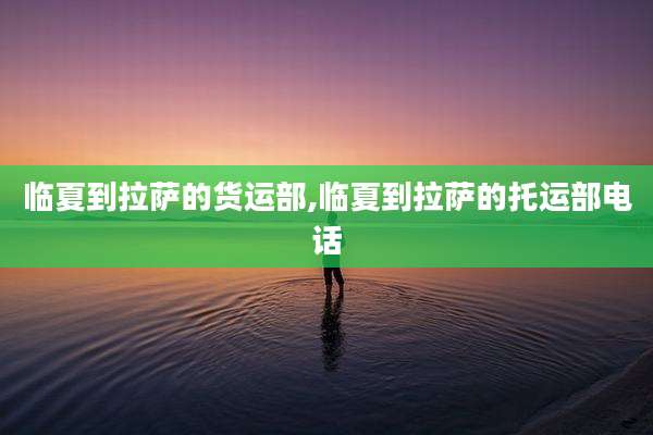 临夏到拉萨的货运部,临夏到拉萨的托运部电话