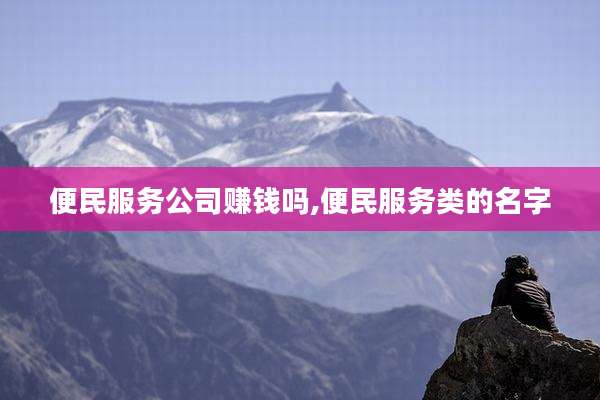 便民服务公司赚钱吗,便民服务类的名字