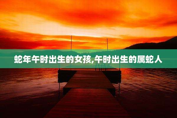 蛇年午时出生的女孩,午时出生的属蛇人