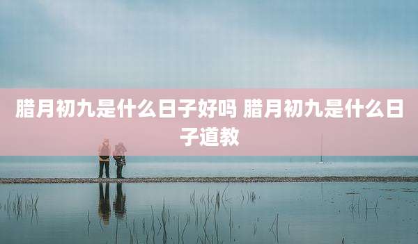 腊月初九是什么日子好吗 腊月初九是什么日子道教