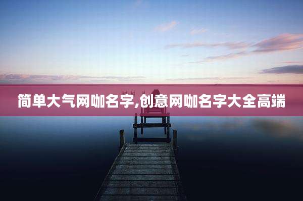 简单大气网咖名字,创意网咖名字大全高端