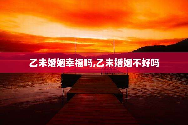 乙未婚姻幸福吗,乙未婚姻不好吗
