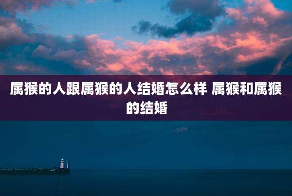 属猴的人跟属猴的人结婚怎么样 属猴和属猴的结婚