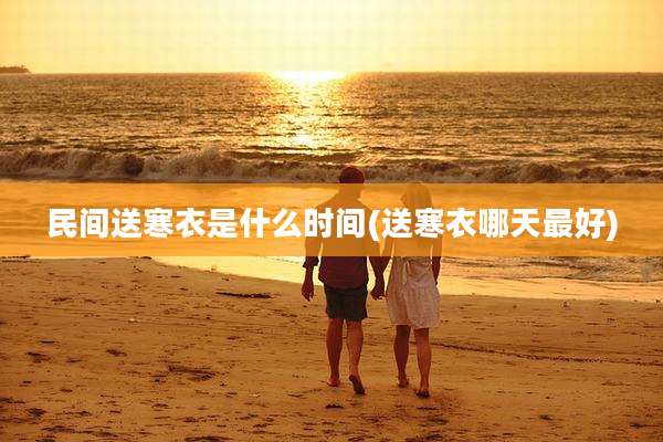 民间送寒衣是什么时间(送寒衣哪天最好)