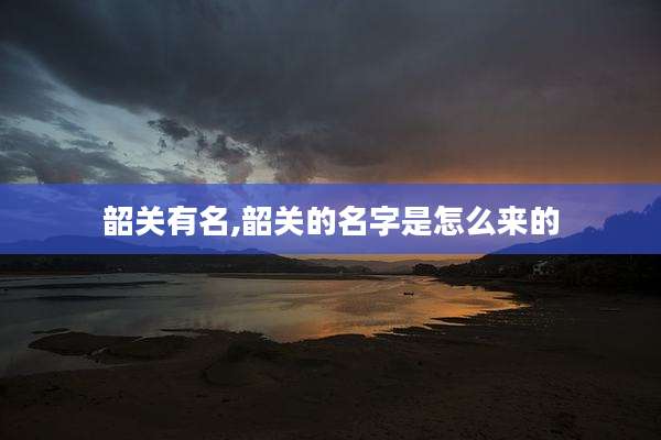 韶关有名,韶关的名字是怎么来的