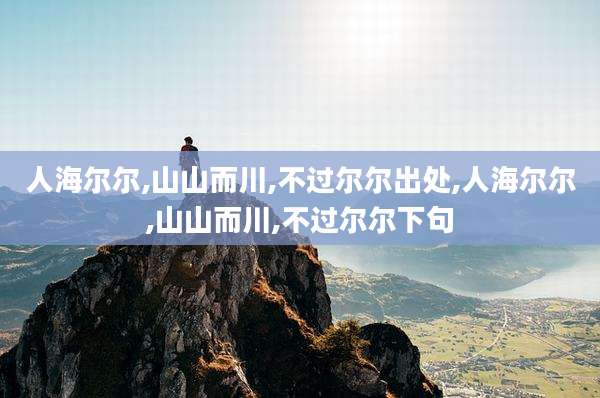 人海尔尔,山山而川,不过尔尔出处,人海尔尔,山山而川,不过尔尔下句
