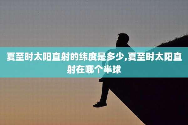 夏至时太阳直射的纬度是多少,夏至时太阳直射在哪个半球