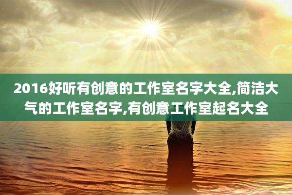 2016好听有创意的工作室名字大全,简洁大气的工作室名字,有创意工作室起名大全