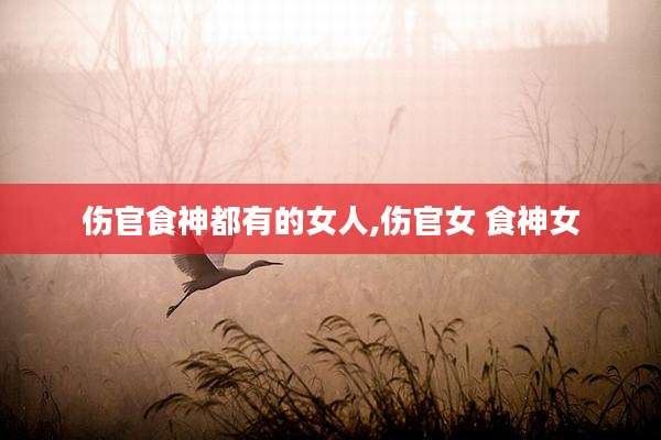 伤官食神都有的女人,伤官女 食神女