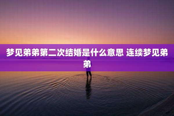 梦见弟弟第二次结婚是什么意思 连续梦见弟弟