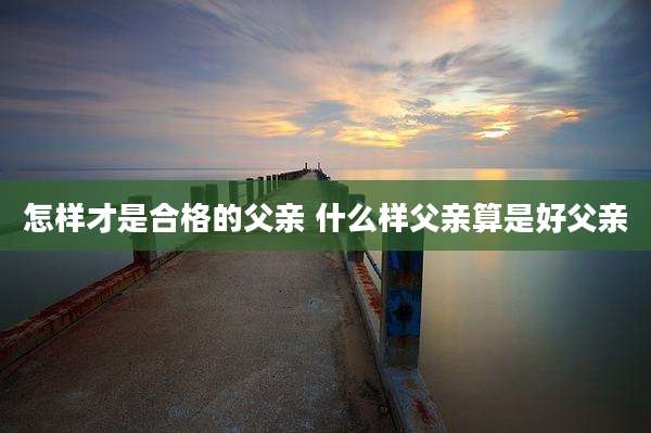 怎样才是合格的父亲 什么样父亲算是好父亲