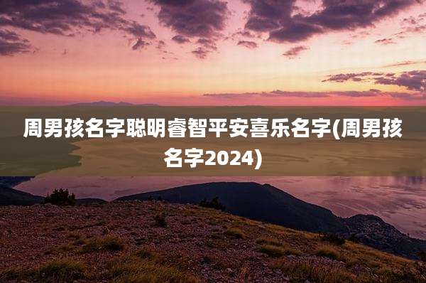 周男孩名字聪明睿智平安喜乐名字(周男孩名字2024)