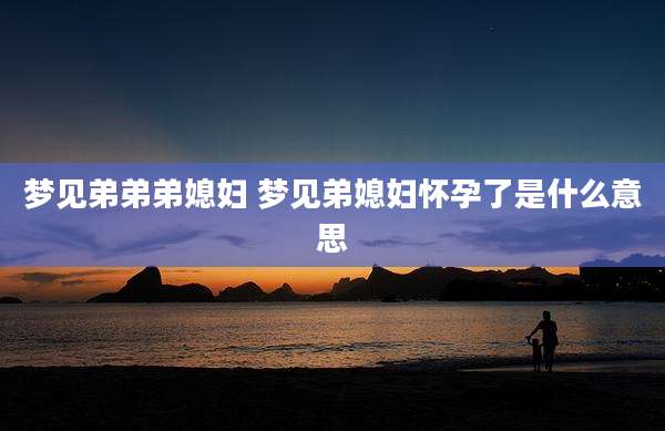 梦见弟弟弟媳妇 梦见弟媳妇怀孕了是什么意思