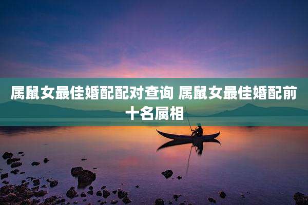 属鼠女最佳婚配配对查询 属鼠女最佳婚配前十名属相