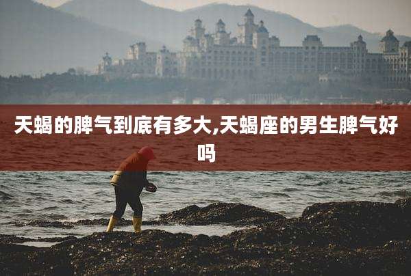 天蝎的脾气到底有多大,天蝎座的男生脾气好吗