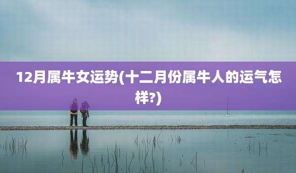 12月属牛女运势(十二月份属牛人的运气怎样?)