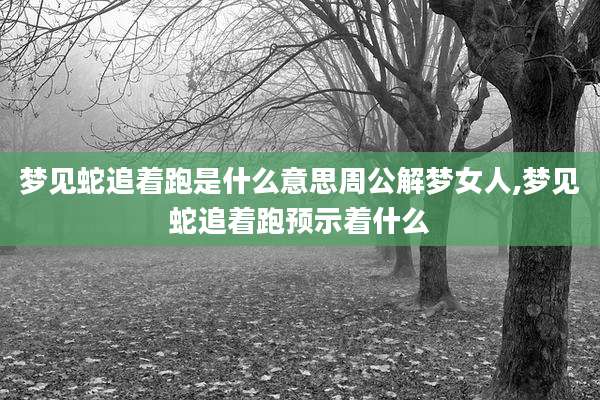 梦见蛇追着跑是什么意思周公解梦女人,梦见蛇追着跑预示着什么