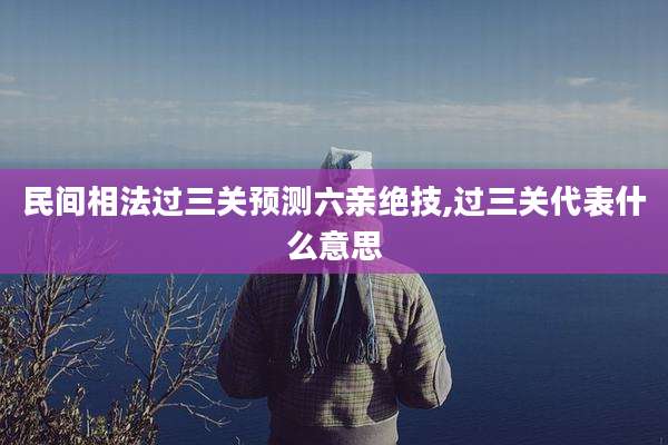 民间相法过三关预测六亲绝技,过三关代表什么意思