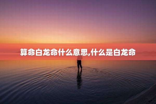 算命白龙命什么意思,什么是白龙命