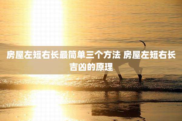 房屋左短右长最简单三个方法 房屋左短右长吉凶的原理