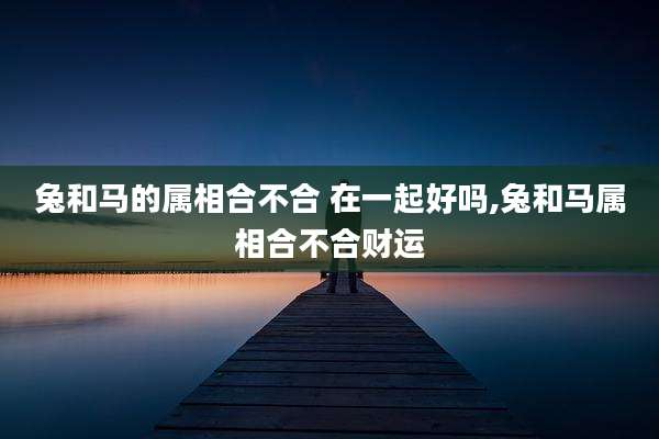 兔和马的属相合不合 在一起好吗,兔和马属相合不合财运