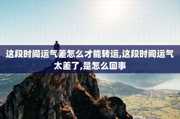 这段时间运气差怎么才能转运,这段时间运气太差了,是怎么回事