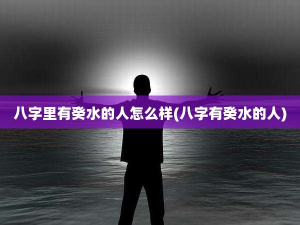 八字里有癸水的人怎么样(八字有癸水的人)