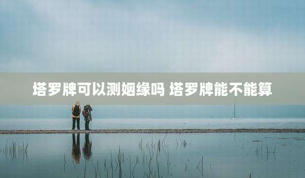 塔罗牌可以测姻缘吗 塔罗牌能不能算