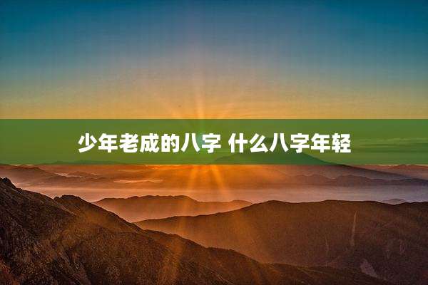 少年老成的八字 什么八字年轻