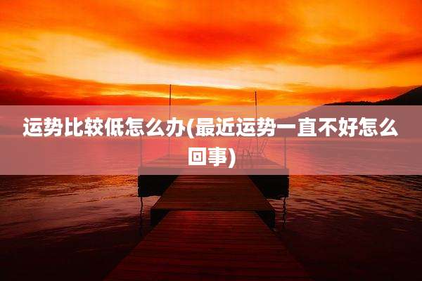 运势比较低怎么办(最近运势一直不好怎么回事)