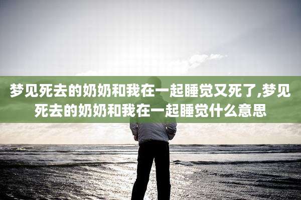 梦见死去的奶奶和我在一起睡觉又死了,梦见死去的奶奶和我在一起睡觉什么意思