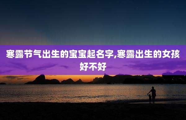 寒露节气出生的宝宝起名字,寒露出生的女孩好不好