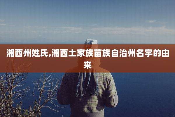 湘西州姓氏,湘西土家族苗族自治州名字的由来