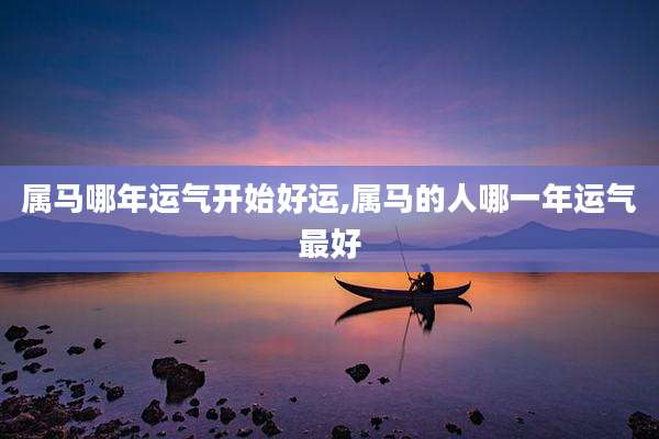 属马哪年运气开始好运,属马的人哪一年运气最好