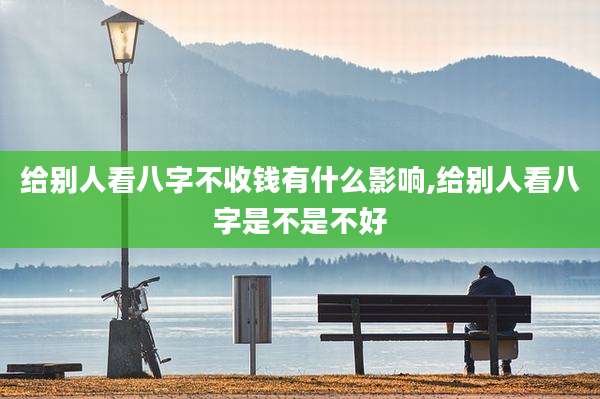 给别人看八字不收钱有什么影响,给别人看八字是不是不好