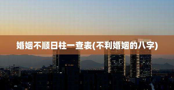 婚姻不顺日柱一查表(不利婚姻的八字)