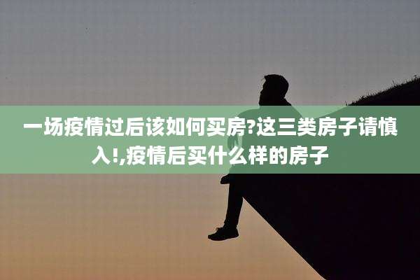 一场疫情过后该如何买房?这三类房子请慎入!,疫情后买什么样的房子