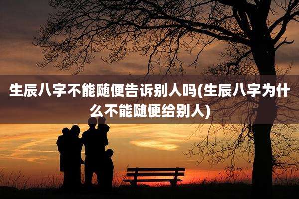 生辰八字不能随便告诉别人吗(生辰八字为什么不能随便给别人)