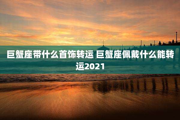 巨蟹座带什么首饰转运 巨蟹座佩戴什么能转运2021
