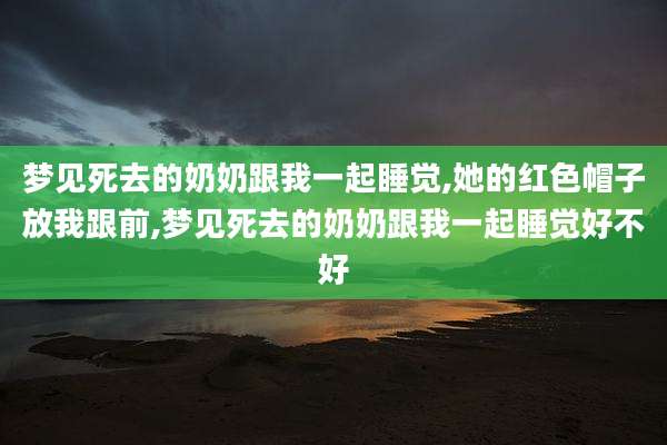 梦见死去的奶奶跟我一起睡觉,她的红色帽子放我跟前,梦见死去的奶奶跟我一起睡觉好不好