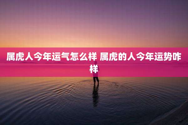属虎人今年运气怎么样 属虎的人今年运势咋样