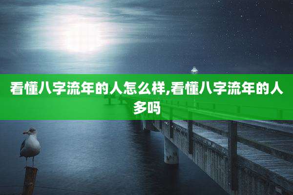 看懂八字流年的人怎么样,看懂八字流年的人多吗