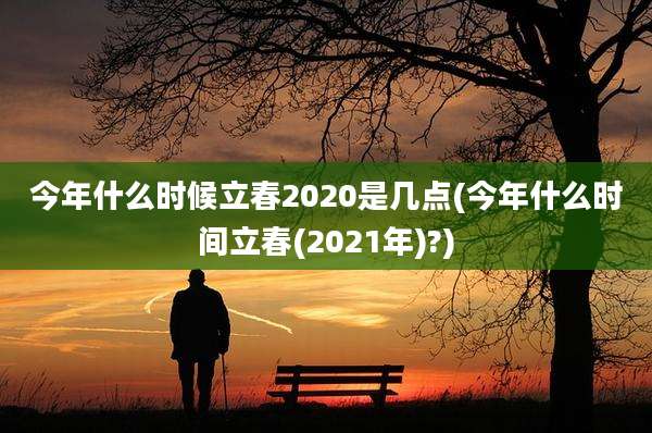 今年什么时候立春2020是几点(今年什么时间立春(2021年)?)